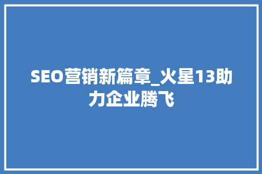 SEO营销新篇章_火星13助力企业腾飞