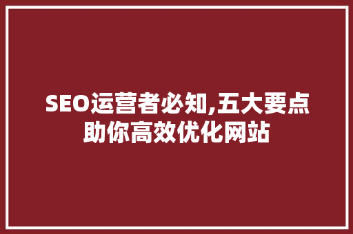 SEO运营者必知,五大要点助你高效优化网站