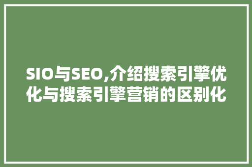 SIO与SEO,介绍搜索引擎优化与搜索引擎营销的区别化步骤