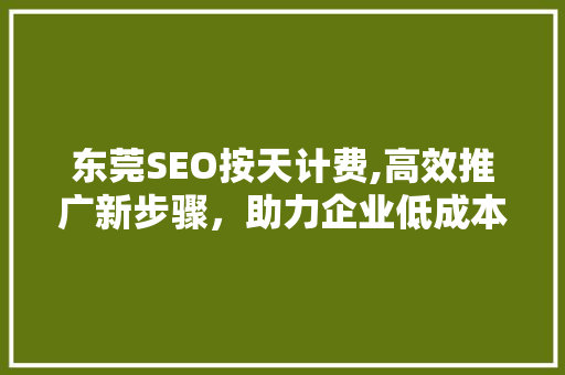 东莞SEO按天计费,高效推广新步骤，助力企业低成本扩张