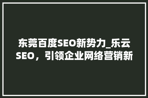 东莞百度SEO新势力_乐云SEO，引领企业网络营销新潮流