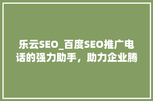 乐云SEO_百度SEO推广电话的强力助手，助力企业腾飞