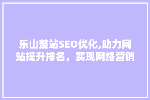 乐山整站SEO优化,助力网站提升排名，实现网络营销新突破