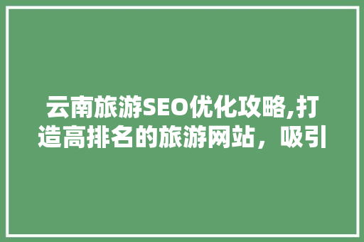 云南旅游SEO优化攻略,打造高排名的旅游网站，吸引更多游客
