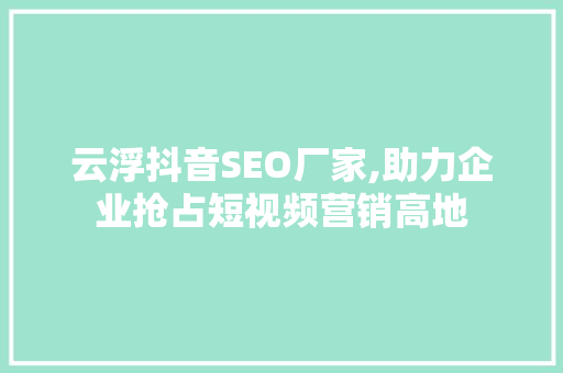 云浮抖音SEO厂家,助力企业抢占短视频营销高地