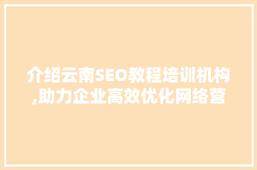 介绍云南SEO教程培训机构,助力企业高效优化网络营销