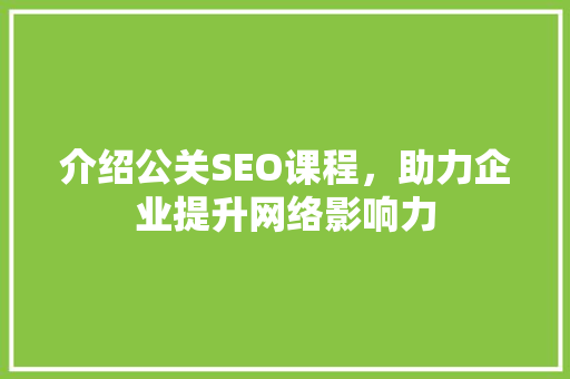 介绍公关SEO课程，助力企业提升网络影响力