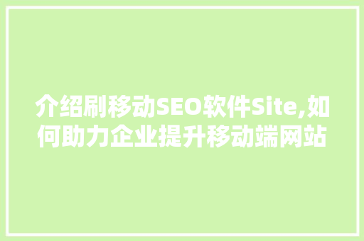 介绍刷移动SEO软件Site,如何助力企业提升移动端网站排名