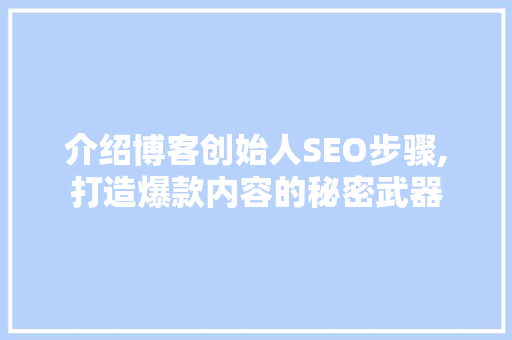 介绍博客创始人SEO步骤,打造爆款内容的秘密武器