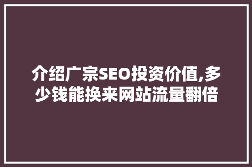 介绍广宗SEO投资价值,多少钱能换来网站流量翻倍