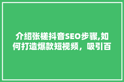 介绍张槎抖音SEO步骤,如何打造爆款短视频，吸引百万粉丝！