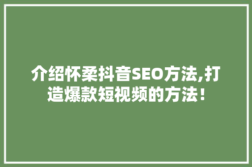 介绍怀柔抖音SEO方法,打造爆款短视频的方法！