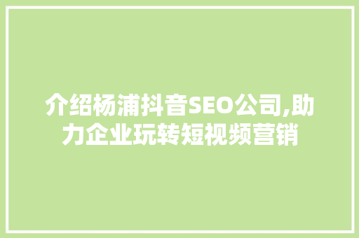 介绍杨浦抖音SEO公司,助力企业玩转短视频营销