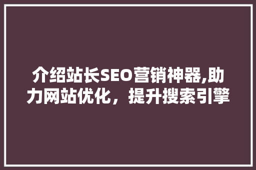 介绍站长SEO营销神器,助力网站优化，提升搜索引擎排名