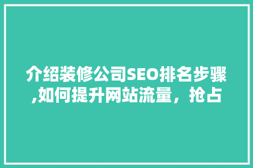 介绍装修公司SEO排名步骤,如何提升网站流量，抢占市场先机