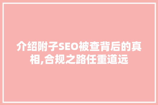 介绍附子SEO被查背后的真相,合规之路任重道远