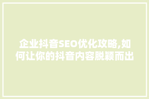 企业抖音SEO优化攻略,如何让你的抖音内容脱颖而出