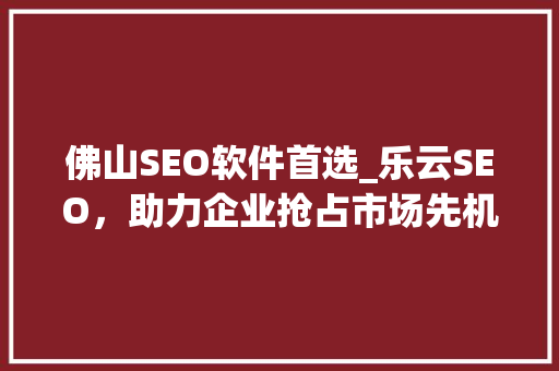 佛山SEO软件首选_乐云SEO，助力企业抢占市场先机，下拉招商代理，共创辉煌！