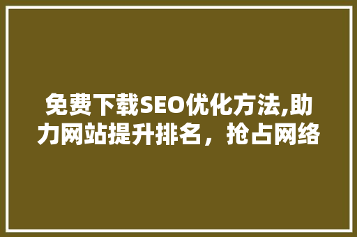 免费下载SEO优化方法,助力网站提升排名，抢占网络市场先机