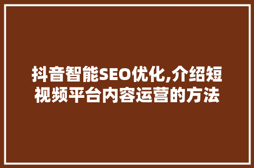 抖音智能SEO优化,介绍短视频平台内容运营的方法