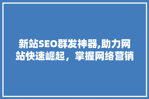 新站SEO群发神器,助力网站快速崛起，掌握网络营销新利器