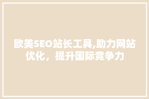 欧美SEO站长工具,助力网站优化，提升国际竞争力