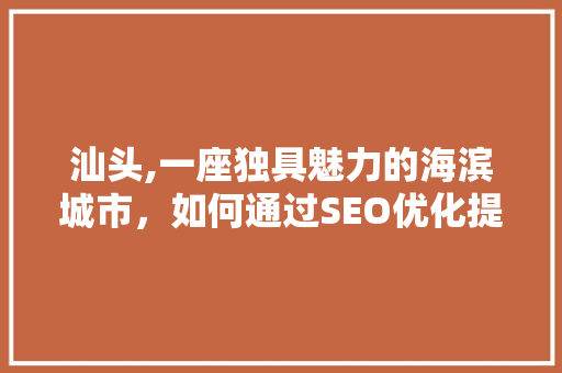 汕头,一座独具魅力的海滨城市，如何通过SEO优化提升城市品牌影响力