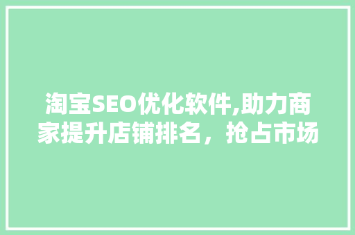 淘宝SEO优化软件,助力商家提升店铺排名，抢占市场先机