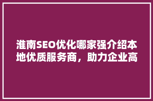 淮南SEO优化哪家强介绍本地优质服务商，助力企业高效营销！