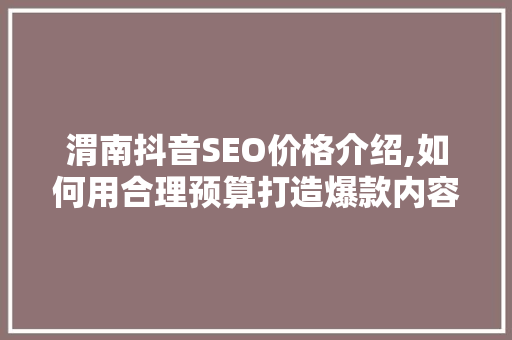 渭南抖音SEO价格介绍,如何用合理预算打造爆款内容