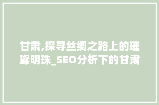 甘肃,探寻丝绸之路上的璀璨明珠_SEO分析下的甘肃官网
