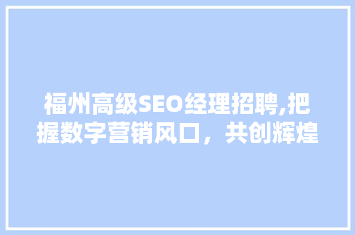 福州高级SEO经理招聘,把握数字营销风口，共创辉煌未来