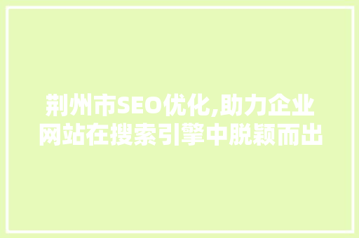 荆州市SEO优化,助力企业网站在搜索引擎中脱颖而出