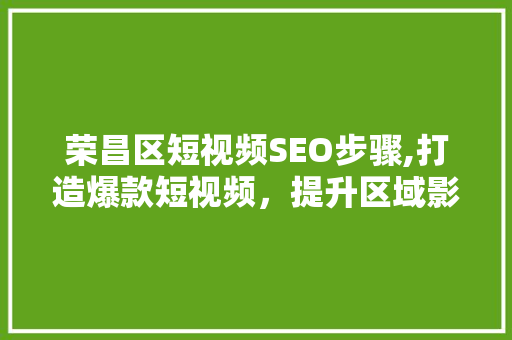 荣昌区短视频SEO步骤,打造爆款短视频，提升区域影响力