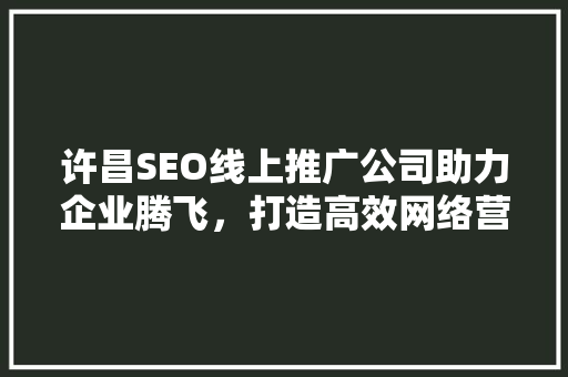 许昌SEO线上推广公司助力企业腾飞，打造高效网络营销步骤