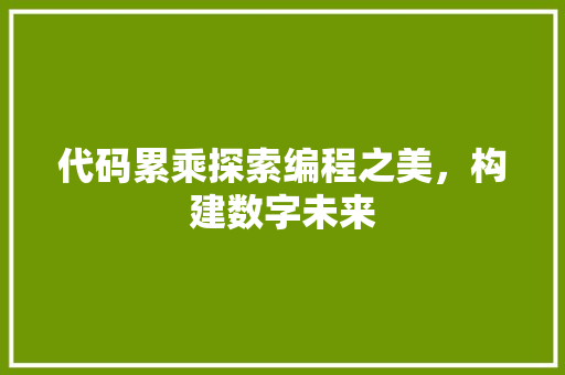 代码累乘探索编程之美，构建数字未来