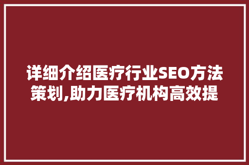详细介绍医疗行业SEO方法策划,助力医疗机构高效提升网络曝光