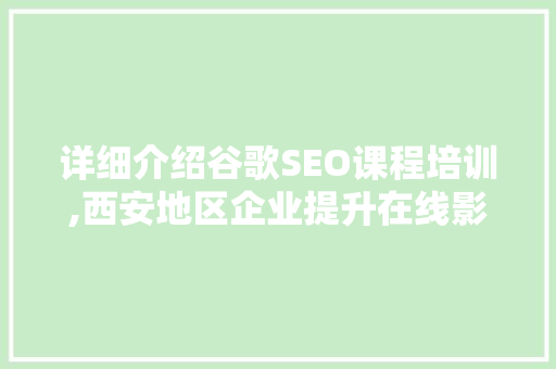 详细介绍谷歌SEO课程培训,西安地区企业提升在线影响力的必经之路