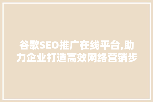 谷歌SEO推广在线平台,助力企业打造高效网络营销步骤