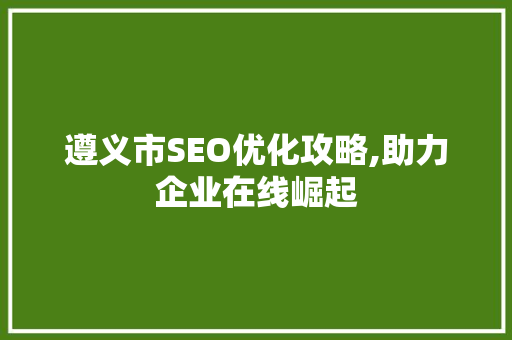 遵义市SEO优化攻略,助力企业在线崛起