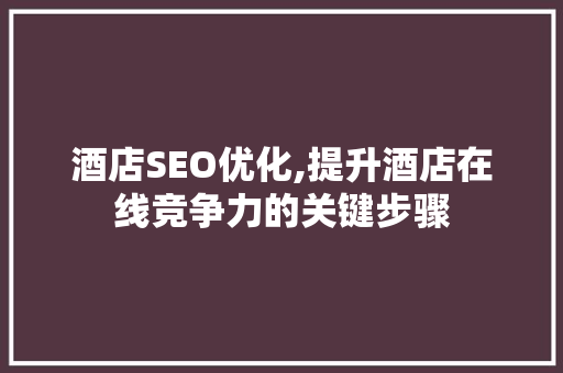 酒店SEO优化,提升酒店在线竞争力的关键步骤