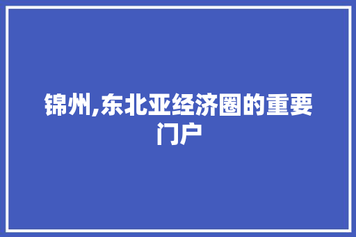 锦州,东北亚经济圈的重要门户