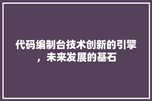 代码编制台技术创新的引擎，未来发展的基石