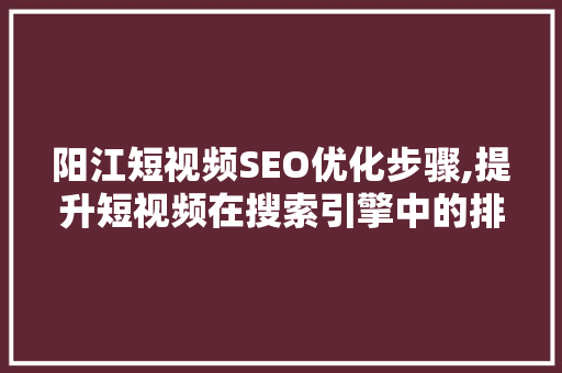 阳江短视频SEO优化步骤,提升短视频在搜索引擎中的排名