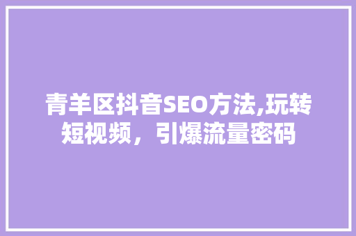 青羊区抖音SEO方法,玩转短视频，引爆流量密码