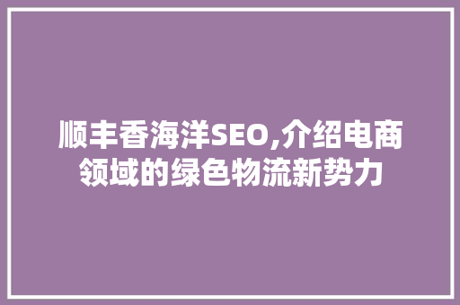 顺丰香海洋SEO,介绍电商领域的绿色物流新势力