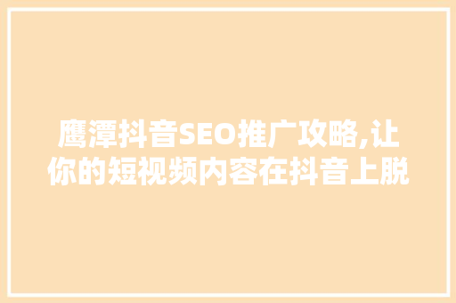 鹰潭抖音SEO推广攻略,让你的短视频内容在抖音上脱颖而出