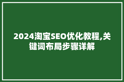 2024淘宝SEO优化教程,关键词布局步骤详解