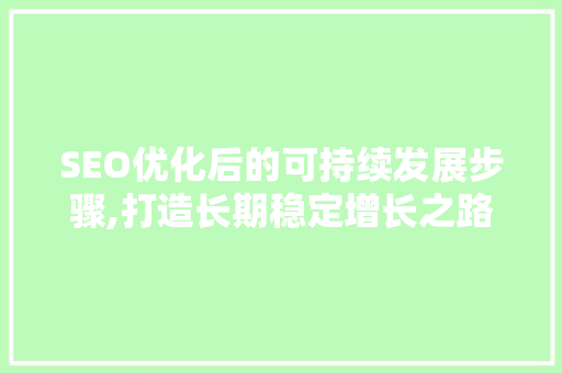 SEO优化后的可持续发展步骤,打造长期稳定增长之路