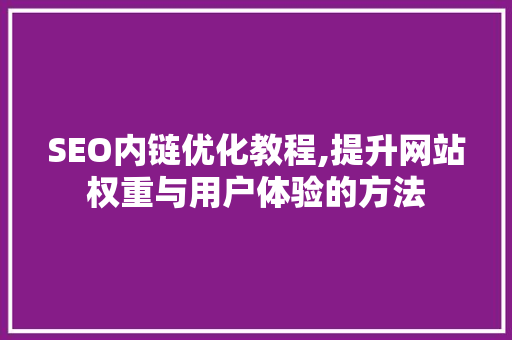 SEO内链优化教程,提升网站权重与用户体验的方法